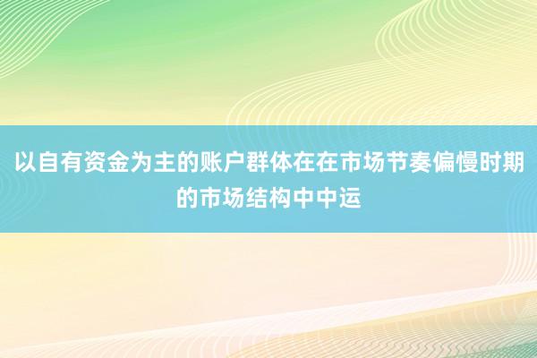 以自有资金为主的账户群体在在市场节奏偏慢时期的市场结构中中运