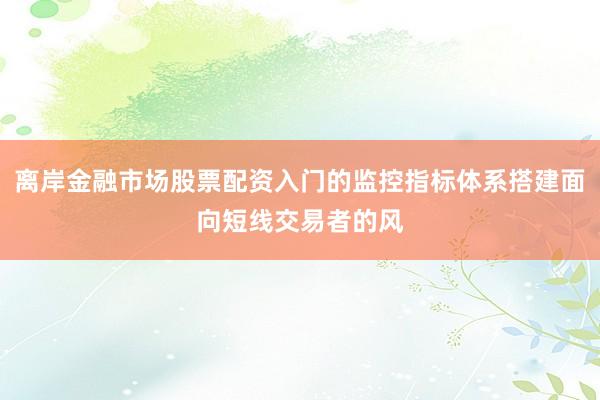 离岸金融市场股票配资入门的监控指标体系搭建面向短线交易者的风