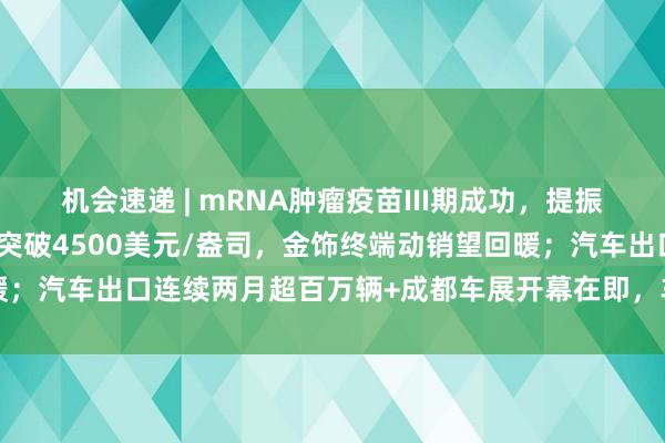 机会速递 | mRNA肿瘤疫苗III期成功，提振生物医药赛道信心；金价突破4500美元/盎司，金饰终端动销望回暖；汽车出口连续两月超百万辆+成都车展开幕在即，车市望迎消费热潮