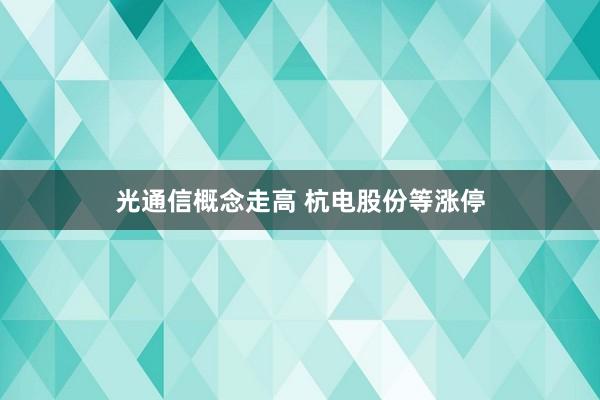 光通信概念走高 杭电股份等涨停