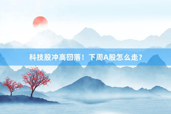 科技股冲高回落！下周A股怎么走？