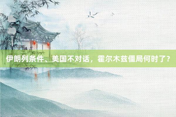 伊朗列条件、美国不对话，霍尔木兹僵局何时了？