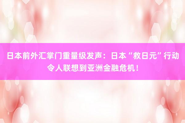 日本前外汇掌门重量级发声：日本“救日元”行动令人联想到亚洲金融危机！