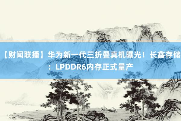 【财闻联播】华为新一代三折叠真机曝光！长鑫存储：LPDDR6内存正式量产