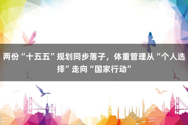 两份“十五五”规划同步落子，体重管理从“个人选择”走向“国家行动”