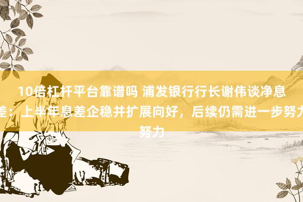 10倍杠杆平台靠谱吗 浦发银行行长谢伟谈净息差：上半年息差企稳并扩展向好，后续仍需进一步努力