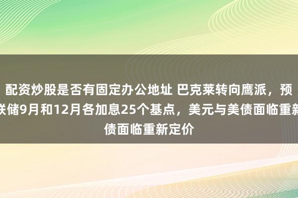配资炒股是否有固定办公地址 巴克莱转向鹰派，预计美联储9月和12月各加息25个基点，美元与美债面临重新定价