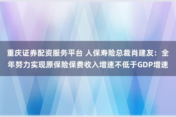 重庆证券配资服务平台 人保寿险总裁肖建友：全年努力实现原保险保费收入增速不低于GDP增速
