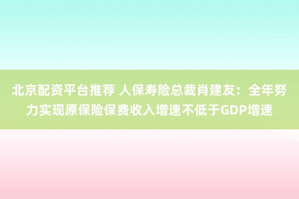 北京配资平台推荐 人保寿险总裁肖建友:全年努力实现原保险保费收入增速不低于GDP增速