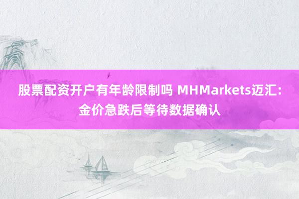 股票配资开户有年龄限制吗 MHMarkets迈汇:金价急跌后等待数据确认