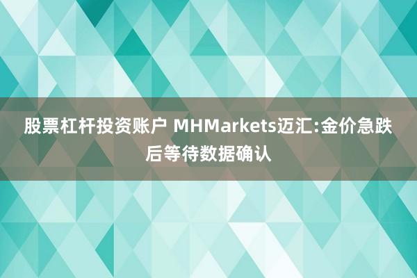 股票杠杆投资账户 MHMarkets迈汇:金价急跌后等待数据确认