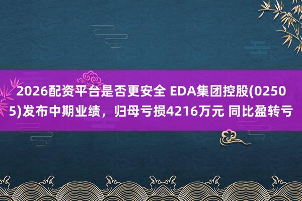 2026配资平台是否更安全 EDA集团控股(02505)发布中期业绩，归母亏损4216万元 同比盈转亏