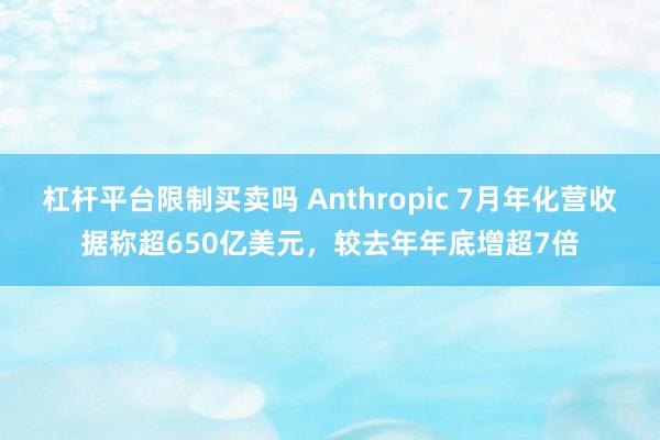 杠杆平台限制买卖吗 Anthropic 7月年化营收据称超650亿美元，较去年年底增超7倍