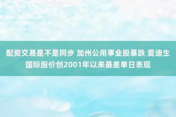 配资交易是不是同步 加州公用事业股暴跌 爱迪生国际股价创2001年以来最差单日表现