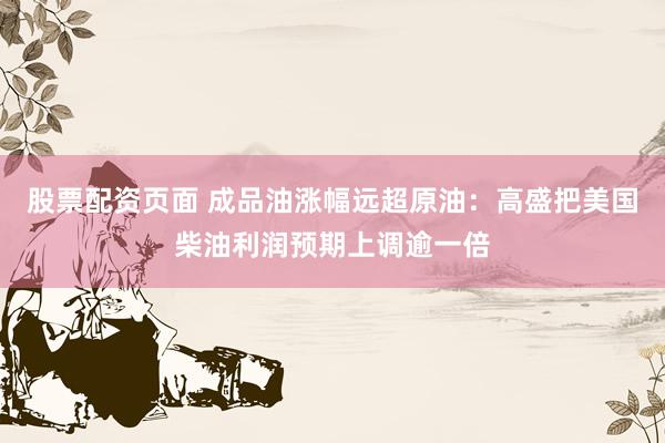 股票配资页面 成品油涨幅远超原油:高盛把美国柴油利润预期上调逾一倍