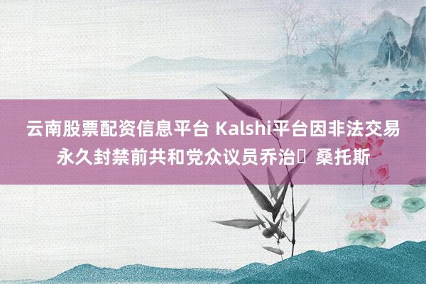 云南股票配资信息平台 Kalshi平台因非法交易永久封禁前共和党众议员乔治・桑托斯