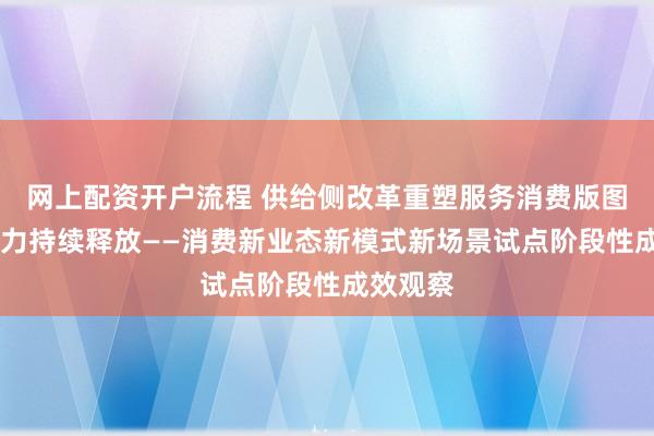 网上配资开户流程 供给侧改革重塑服务消费版图 内需潜力持续释放——消费新业态新模式新场景试点阶段性成效观察