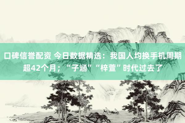 口碑信誉配资 今日数据精选：我国人均换手机周期超42个月；“子涵”“梓萱”时代过去了