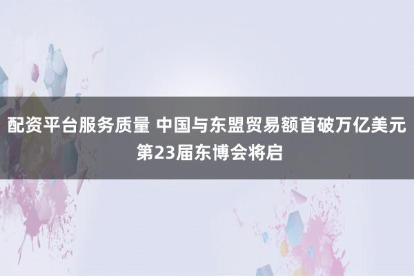 配资平台服务质量 中国与东盟贸易额首破万亿美元 第23届东博会将启