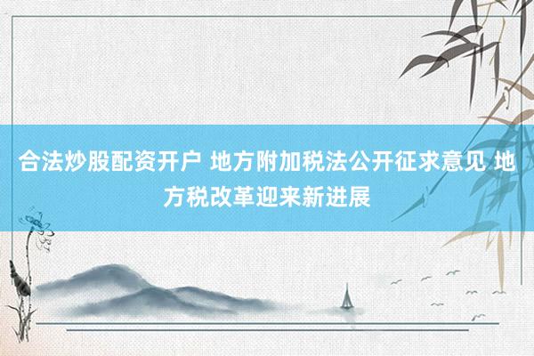 合法炒股配资开户 地方附加税法公开征求意见 地方税改革迎来新进展