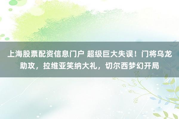 上海股票配资信息门户 超级巨大失误！门将乌龙助攻，拉维亚笑纳大礼，切尔西梦幻开局