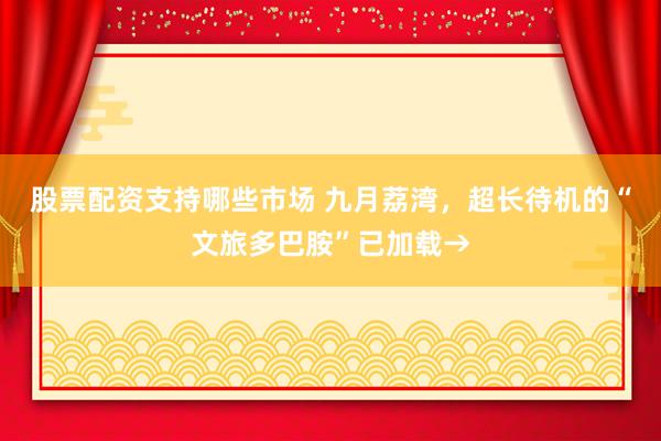 股票配资支持哪些市场 九月荔湾，超长待机的“文旅多巴胺”已加载→