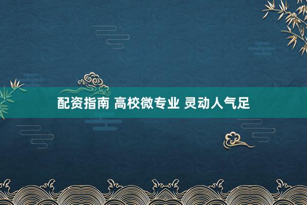 配资指南 高校微专业 灵动人气足