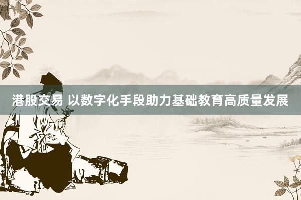 港股交易 以数字化手段助力基础教育高质量发展
