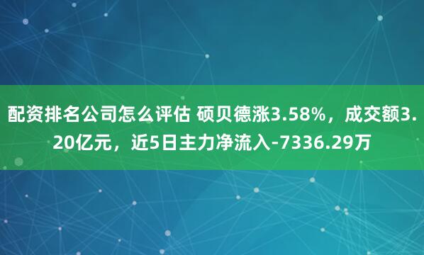 配资排名公司怎么评估 硕贝德涨3.58%，成交额3.20亿元，近5日主力净流入-7336.29万