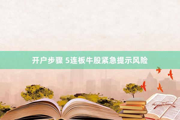 开户步骤 5连板牛股紧急提示风险