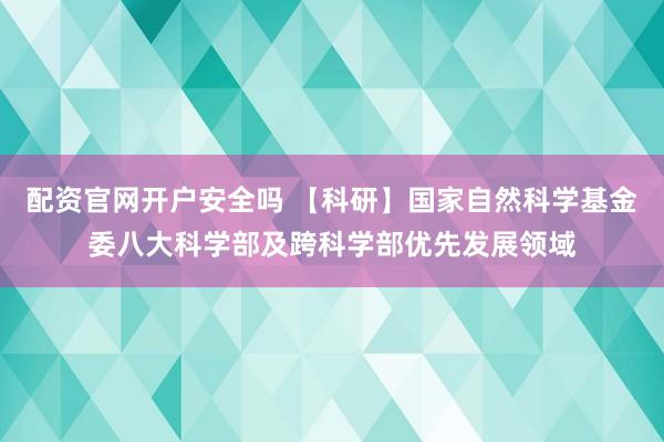 配资官网开户安全吗 【科研】国家自然科学基金委八大科学部及跨科学部优先发展领域