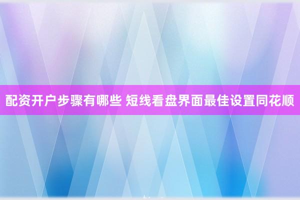 配资开户步骤有哪些 短线看盘界面最佳设置同花顺
