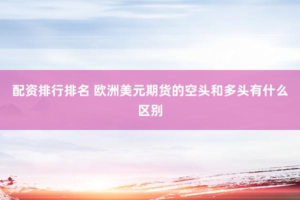 配资排行排名 欧洲美元期货的空头和多头有什么区别