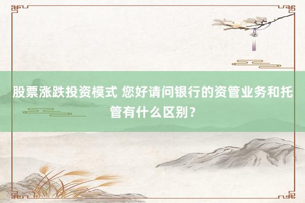 股票涨跌投资模式 您好请问银行的资管业务和托管有什么区别？