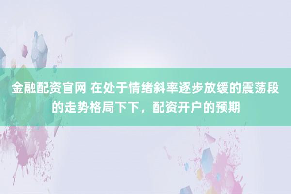 金融配资官网 在处于情绪斜率逐步放缓的震荡段的走势格局下下，配资开户的预期