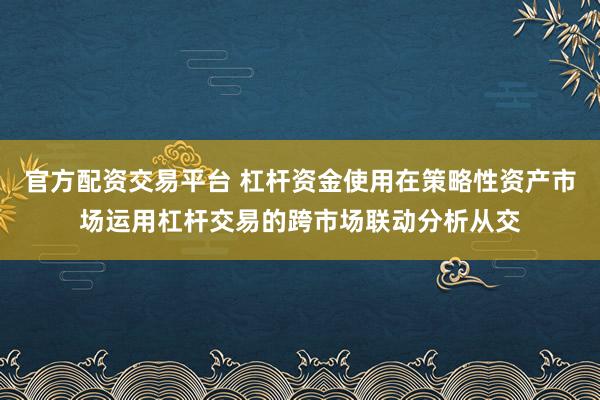 官方配资交易平台 杠杆资金使用在策略性资产市场运用杠杆交易的跨市场联动分析从交