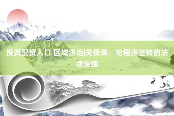 投资配资入口 区域法治|关保英：论程序空转的法律治理