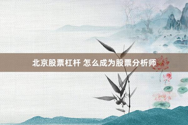 北京股票杠杆 怎么成为股票分析师