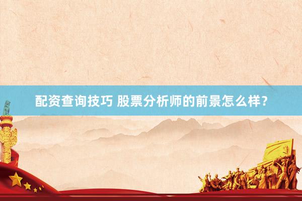 配资查询技巧 股票分析师的前景怎么样？