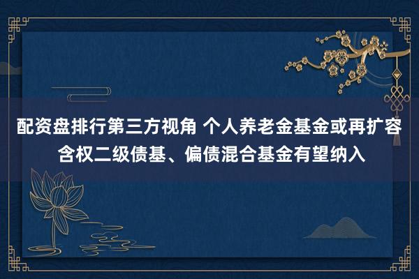 配资盘排行第三方视角 个人养老金基金或再扩容 含权二级债基、偏债混合基金有望纳入
