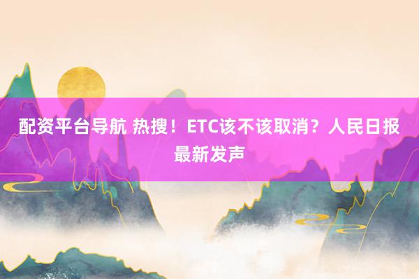 配资平台导航 热搜!ETC该不该取消?人民日报最新发声