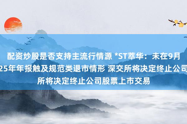 配资炒股是否支持主流行情源 *ST萃华：未在9月6日前披露2025年年报触及规范类退市情形 深交所将决定终止公司股票上市交易