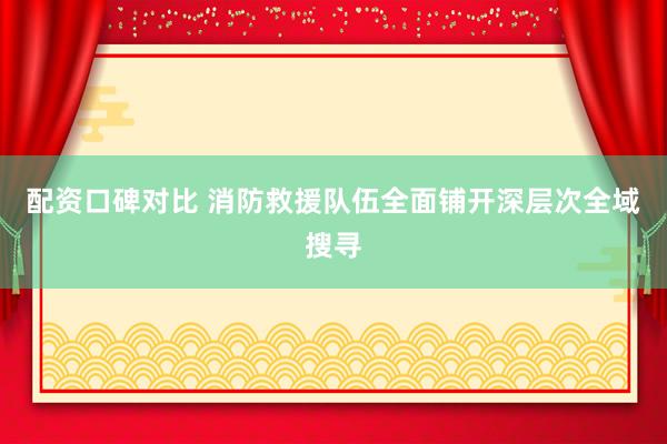 配资口碑对比 消防救援队伍全面铺开深层次全域搜寻