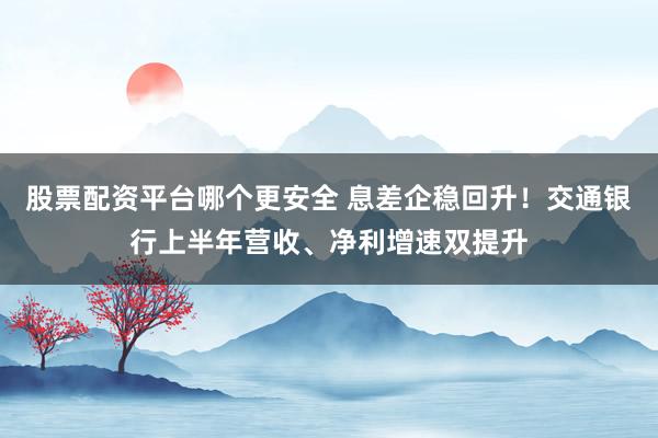 股票配资平台哪个更安全 息差企稳回升！交通银行上半年营收、净利增速双提升