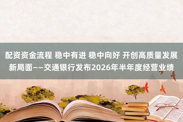 配资资金流程 稳中有进 稳中向好 开创高质量发展新局面——交通银行发布2026年半年度经营业绩
