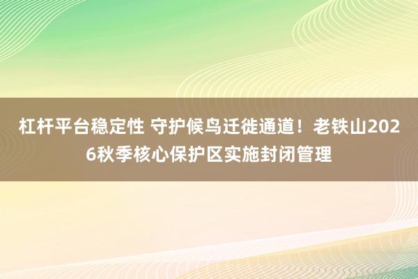杠杆平台稳定性 守护候鸟迁徙通道！老铁山2026秋季核心保护区实施封闭管理