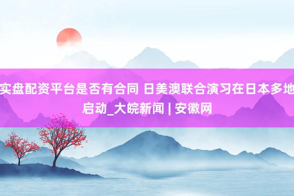 实盘配资平台是否有合同 日美澳联合演习在日本多地启动_大皖新闻 | 安徽网