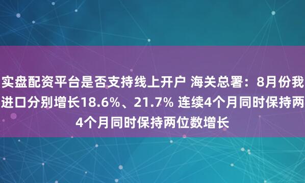 实盘配资平台是否支持线上开户 海关总署：8月份我国出口、进口分别增长18.6%、21.7% 连续4个月同时保持两位数增长