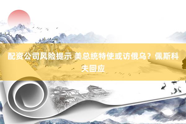 配资公司风险提示 美总统特使或访俄乌？佩斯科夫回应