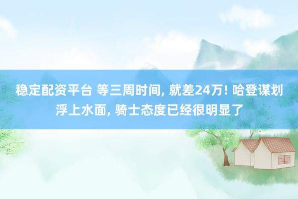 稳定配资平台 等三周时间, 就差24万! 哈登谋划浮上水面, 骑士态度已经很明显了